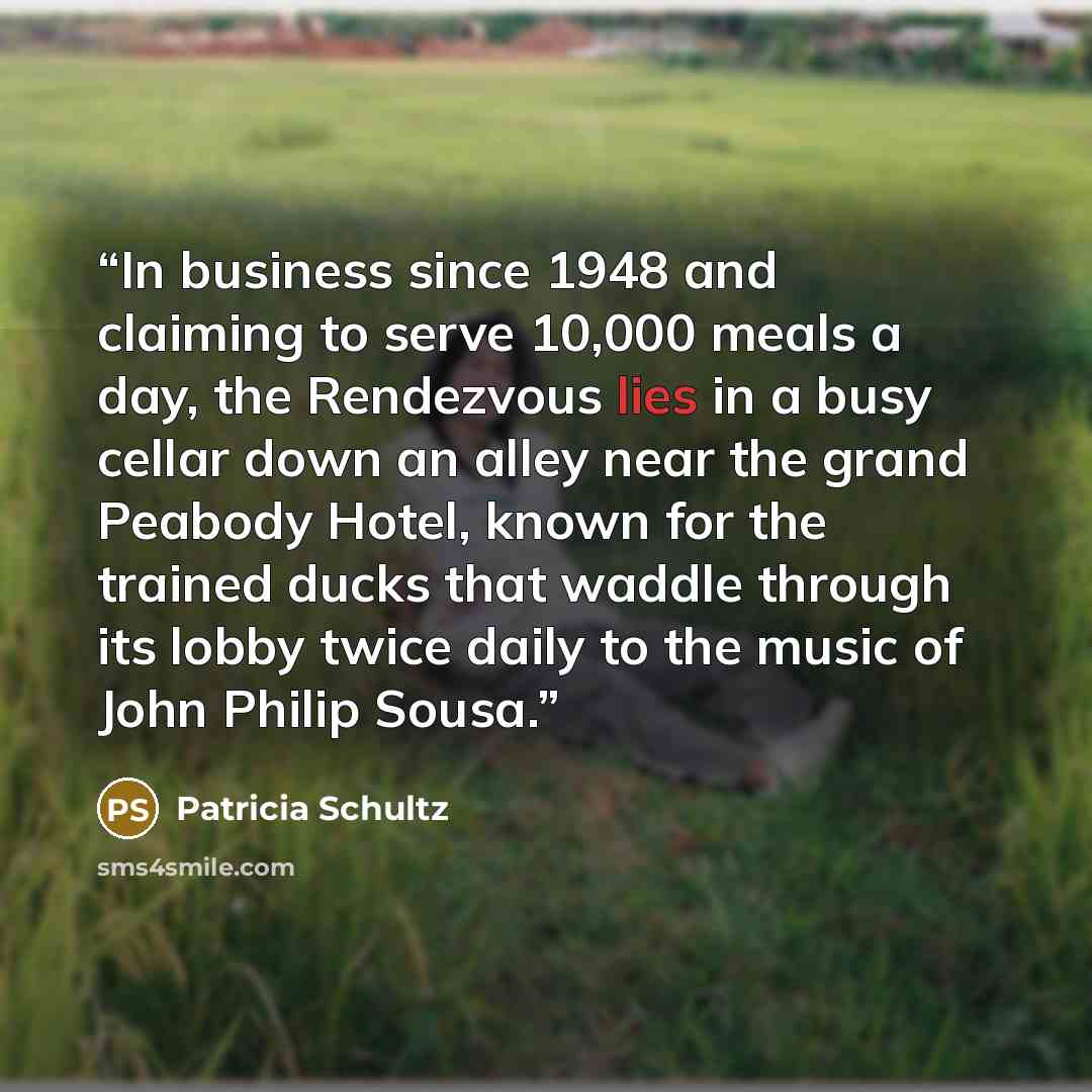 “In business since 1948 and claiming to serve 10,000 meals a day, the Rendezvous lies in a busy cellar down an alley near the grand Peabody Hotel, known for the trained ducks that waddle through its lobby twice daily to the music of John Philip Sousa.” quote by Patricia Schultz