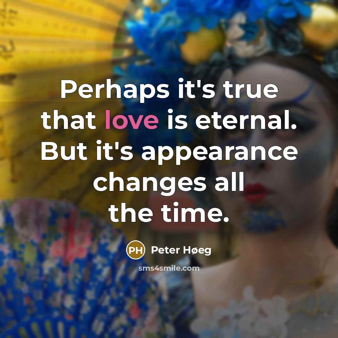 “Perhaps it's true that love is eternal. But it's appearance changes all the time.” quote by Peter Høeg
