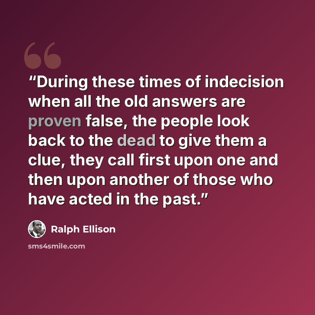 “During these times of indecision when all the old answers are proven false, the people look back to the dead to give them a clue, they call first upon one and then upon another of those who have acted in the past.” quote by Ralph Ellison