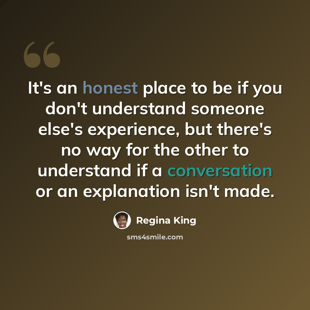 “It's an honest place to be if you don't understand someone else's experience, but there's no way for the other to understand if a conversation or an explanation isn't made.” quote by Regina King