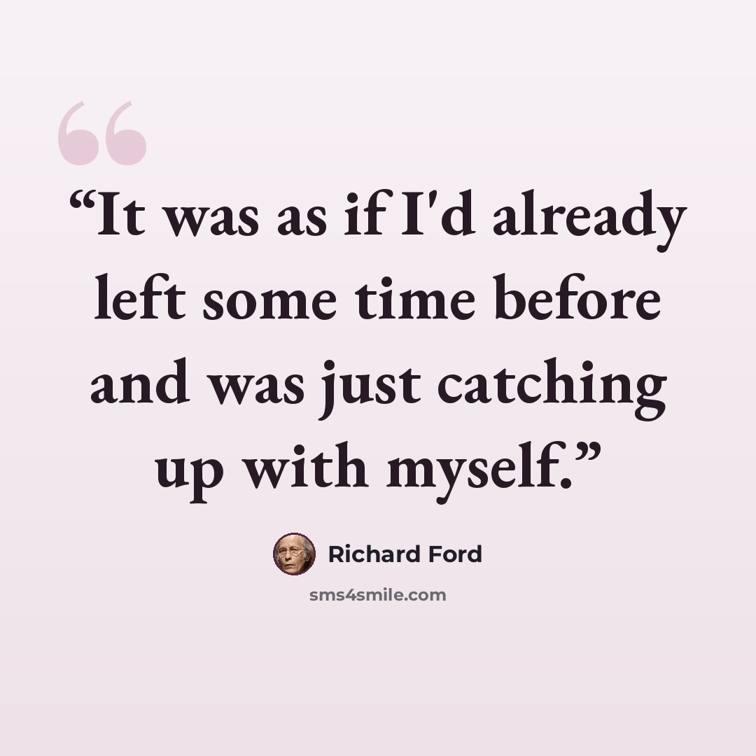 “It was as if I'd already left some time before and was just catching up with myself.” quote by Richard Ford