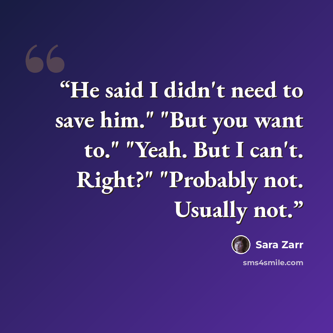 “He said I didn't need to save him." "But you want to." "Yeah. But I can't. Right?" "Probably not. Usually not.” quote by Sara Zarr