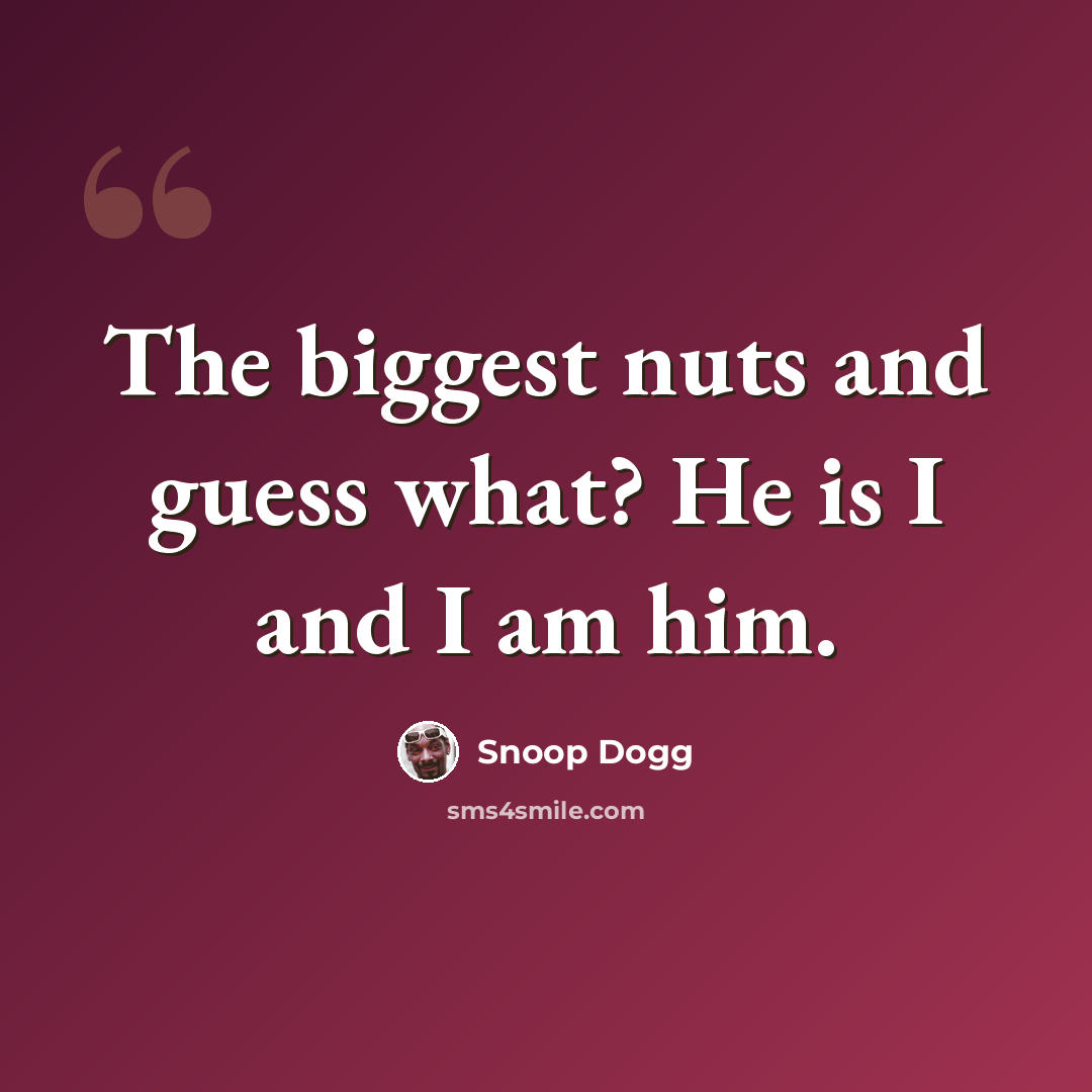 “The biggest nuts and guess what? He is I and I am him.” quote by Snoop Dogg