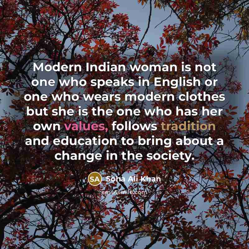 “Modern Indian woman is not one who speaks in English or one who wears modern clothes but she is the one who has her own values, follows tradition and education to bring about a change in the society.” quote by Soha Ali Khan