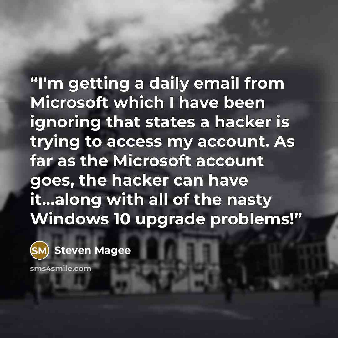 “I'm getting a daily email from Microsoft which I have been ignoring that states a hacker is trying to access my account. As far as the Microsoft account goes, the hacker can have it...along with all of the nasty Windows 10 upgrade problems!” quote by Steven Magee