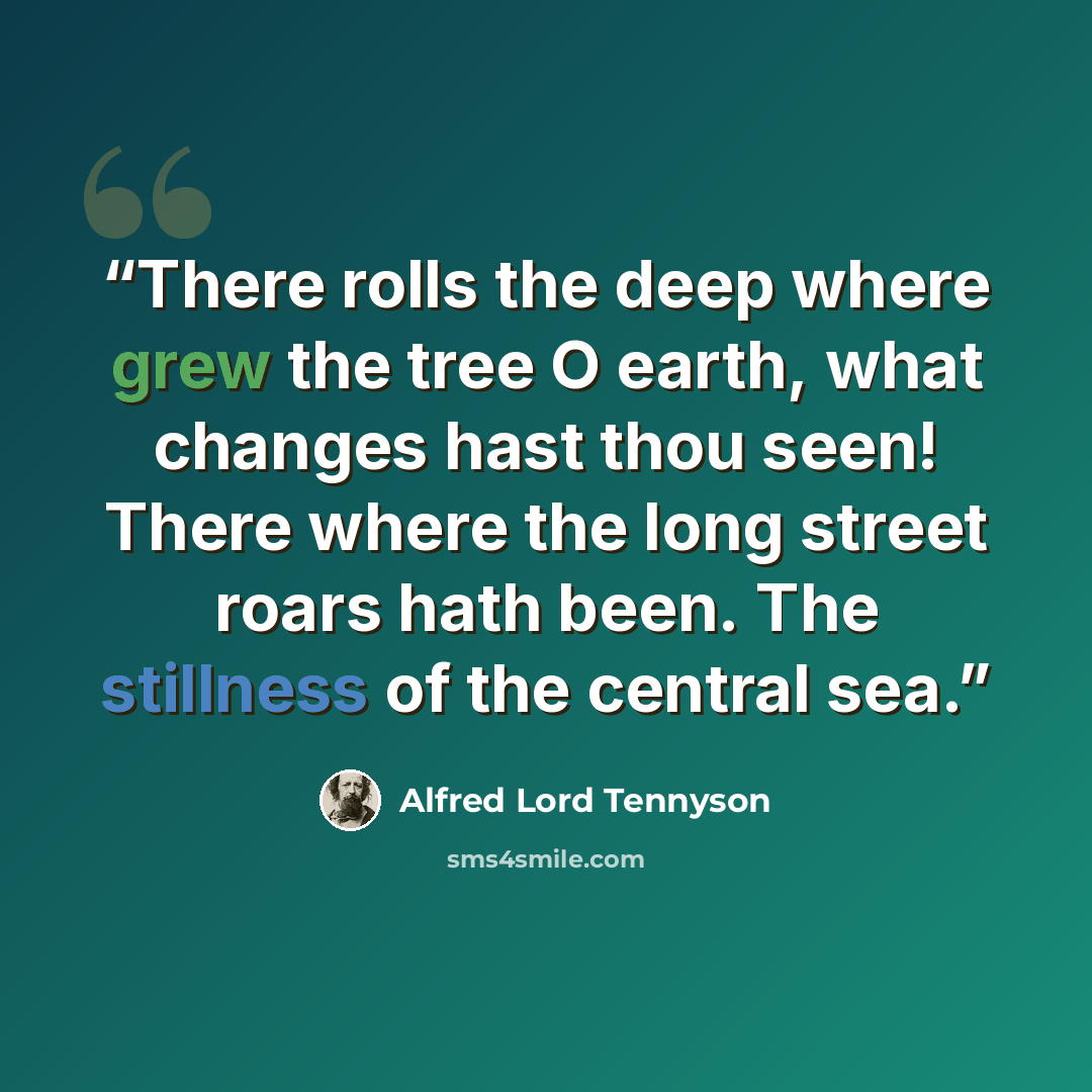 “There rolls the deep where grew the tree O earth, what changes hast thou seen! There where the long street roars hath been. The stillness of the central sea.” quote by Alfred Lord Tennyson