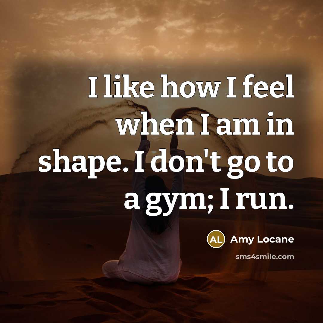 “I like how I feel when I am in shape. I don't go to a gym; I run.” quote by Amy Locane