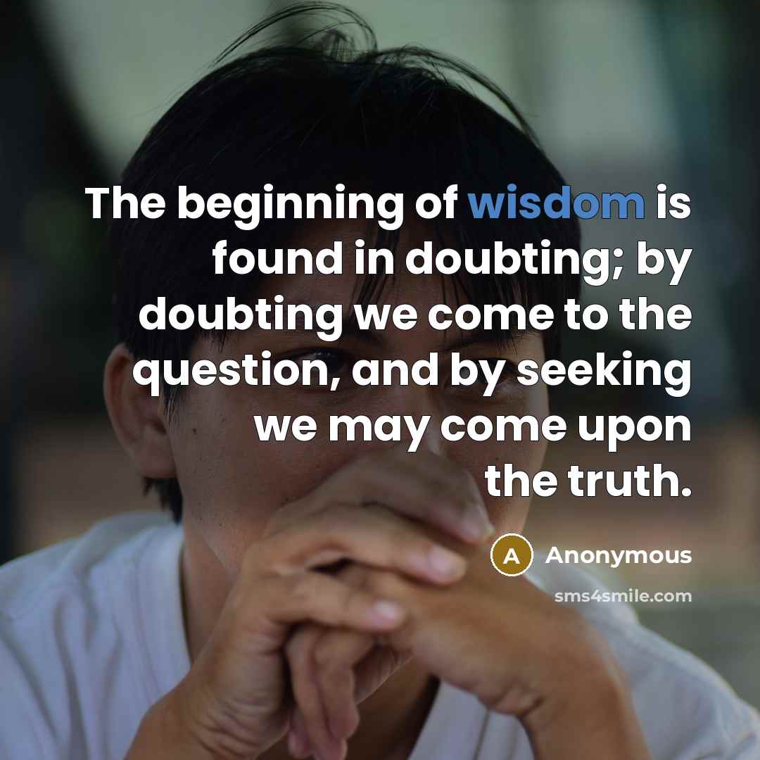 “The beginning of wisdom is found in doubting; by doubting we come to the question, and by seeking we may come upon the truth.” quote by Anonymous