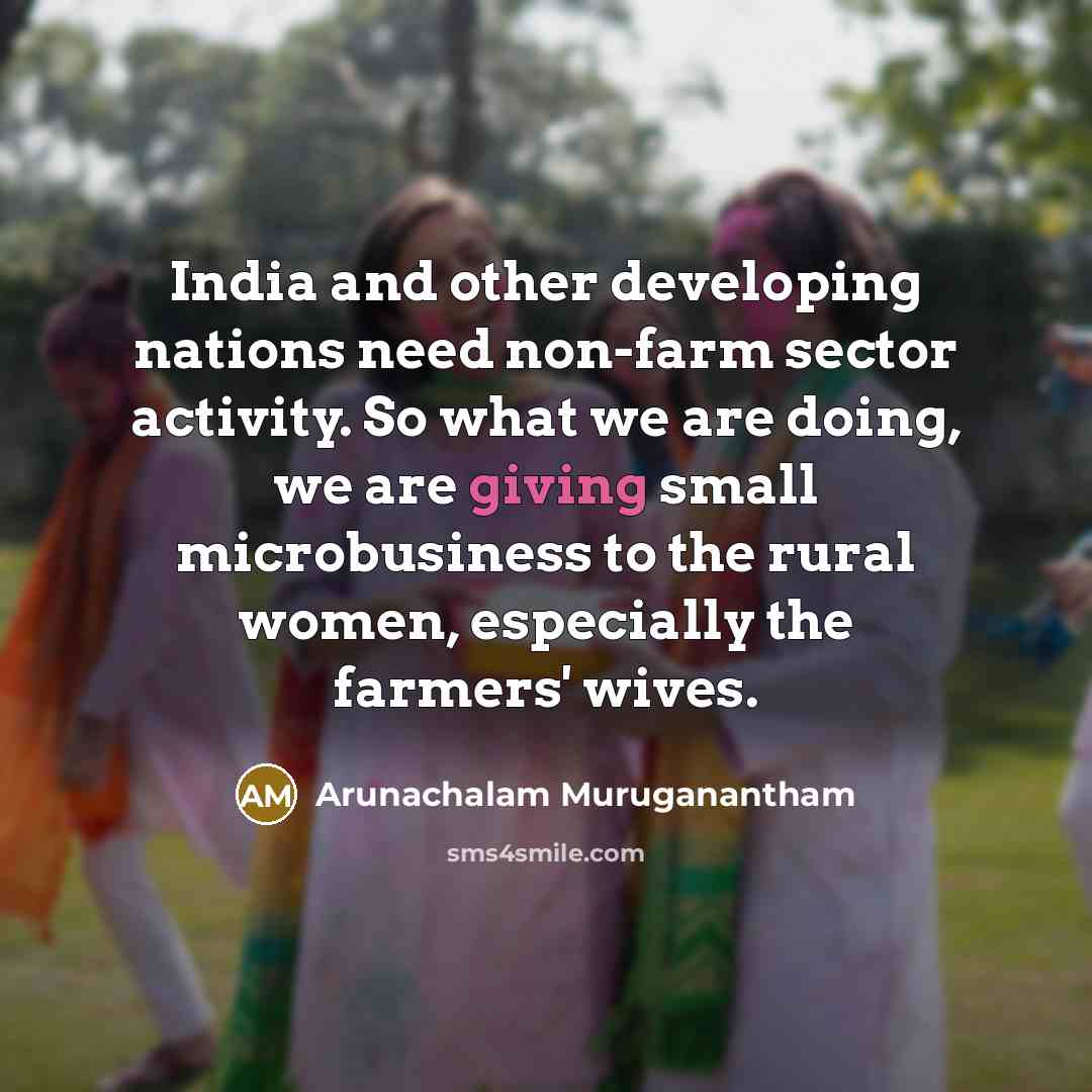 “India and other developing nations need non-farm sector activity. So what we are doing, we are giving small microbusiness to the rural women, especially the farmers' wives.” quote by Arunachalam Muruganantham
