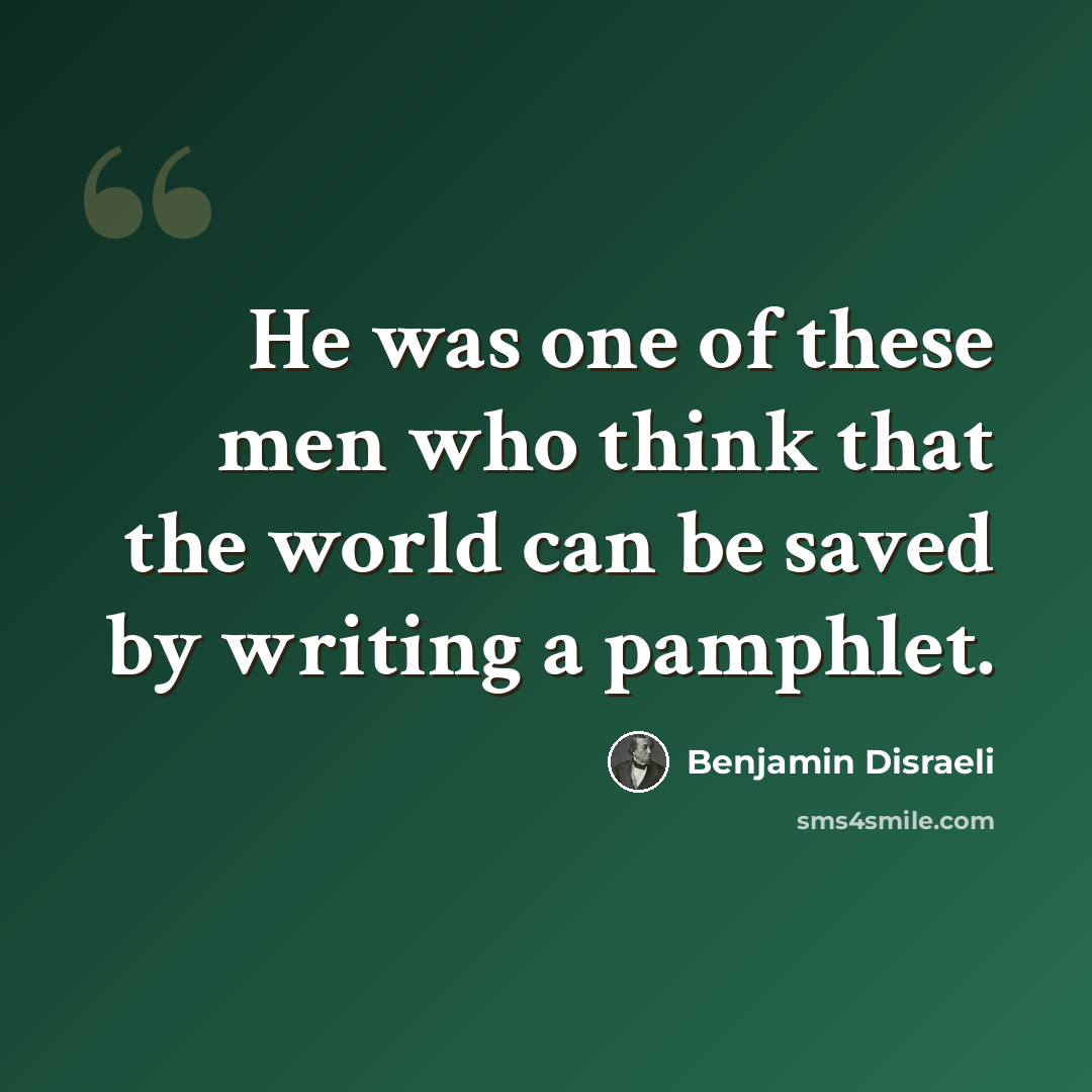 “He was one of these men who think that the world can be saved by writing a pamphlet.” quote by Benjamin Disraeli