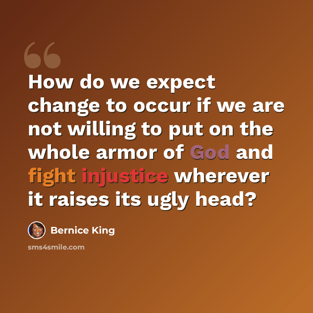 “How do we expect change to occur if we are not willing to put on the whole armor of God and fight injustice wherever it raises its ugly head?” quote by Bernice King