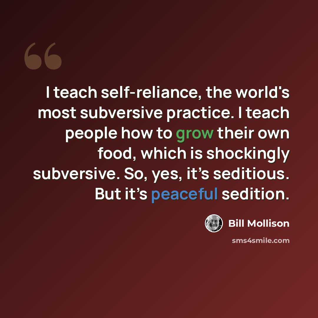“I teach self-reliance, the world's most subversive practice. I teach people how to grow their own food, which is shockingly subversive. So, yes, it’s seditious. But it’s peaceful sedition.” quote by Bill Mollison