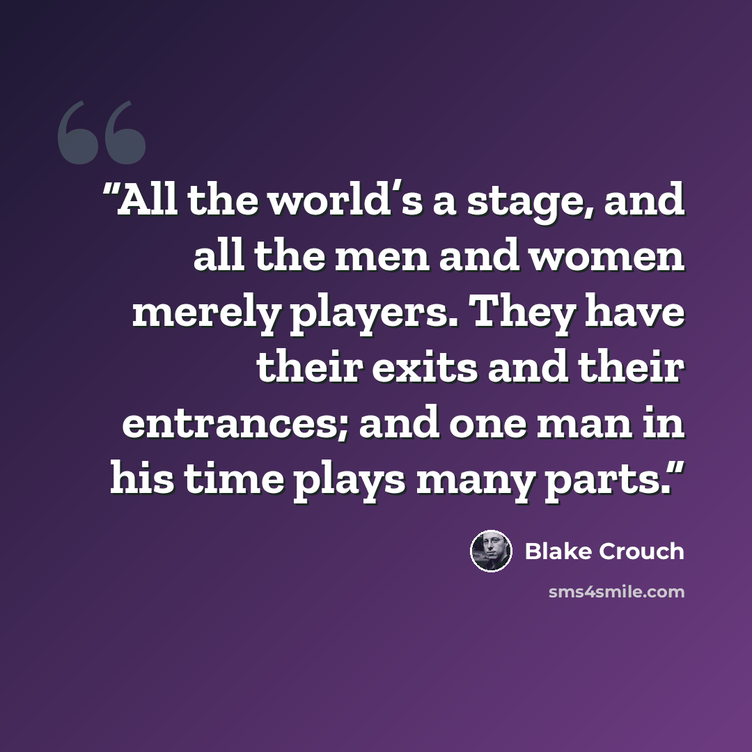 “All the world’s a stage, and all the men and women merely players. They have their exits and their entrances; and one man in his time plays many parts.” quote by Blake Crouch