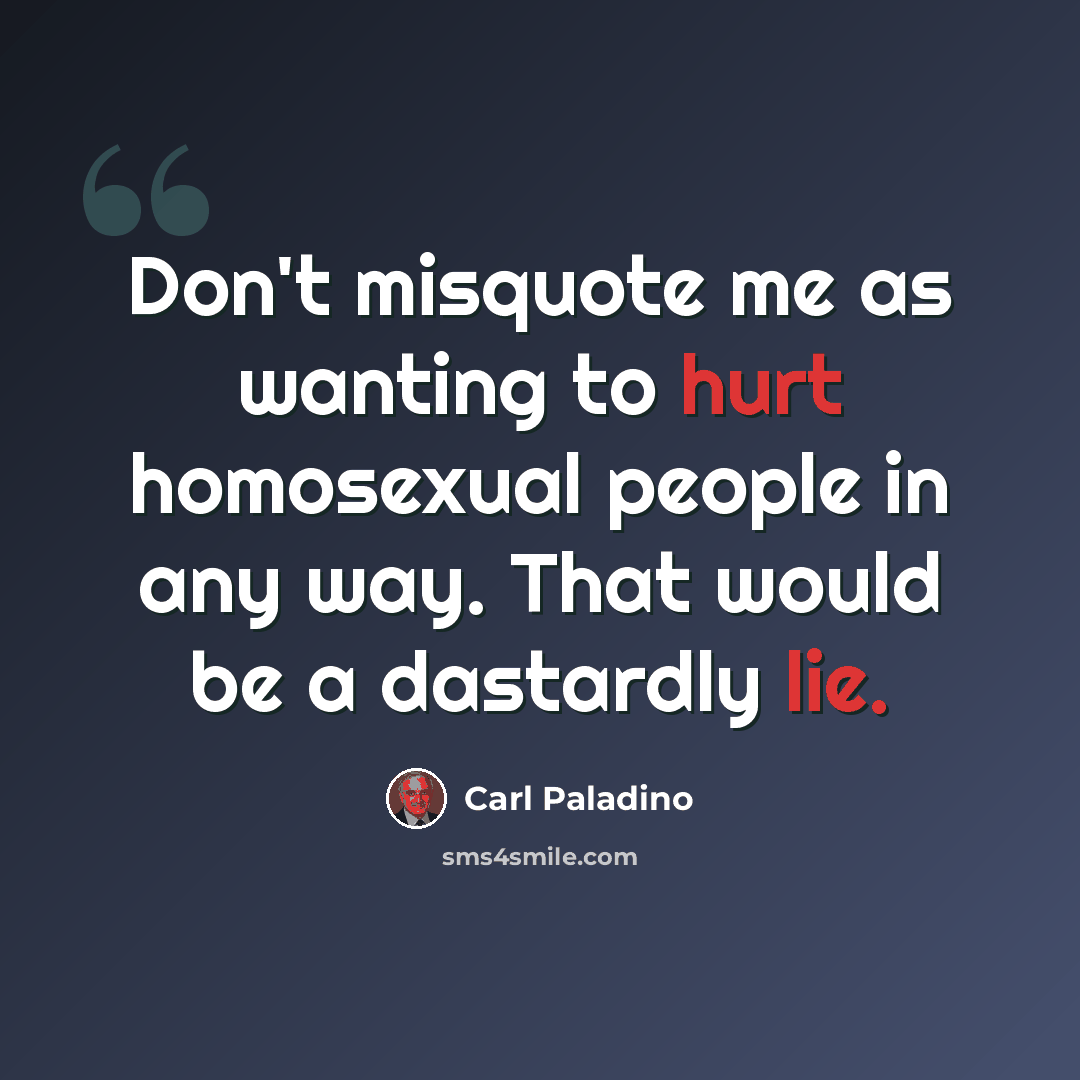 “Don't misquote me as wanting to hurt homosexual people in any way. That would be a dastardly lie.” quote by Carl Paladino