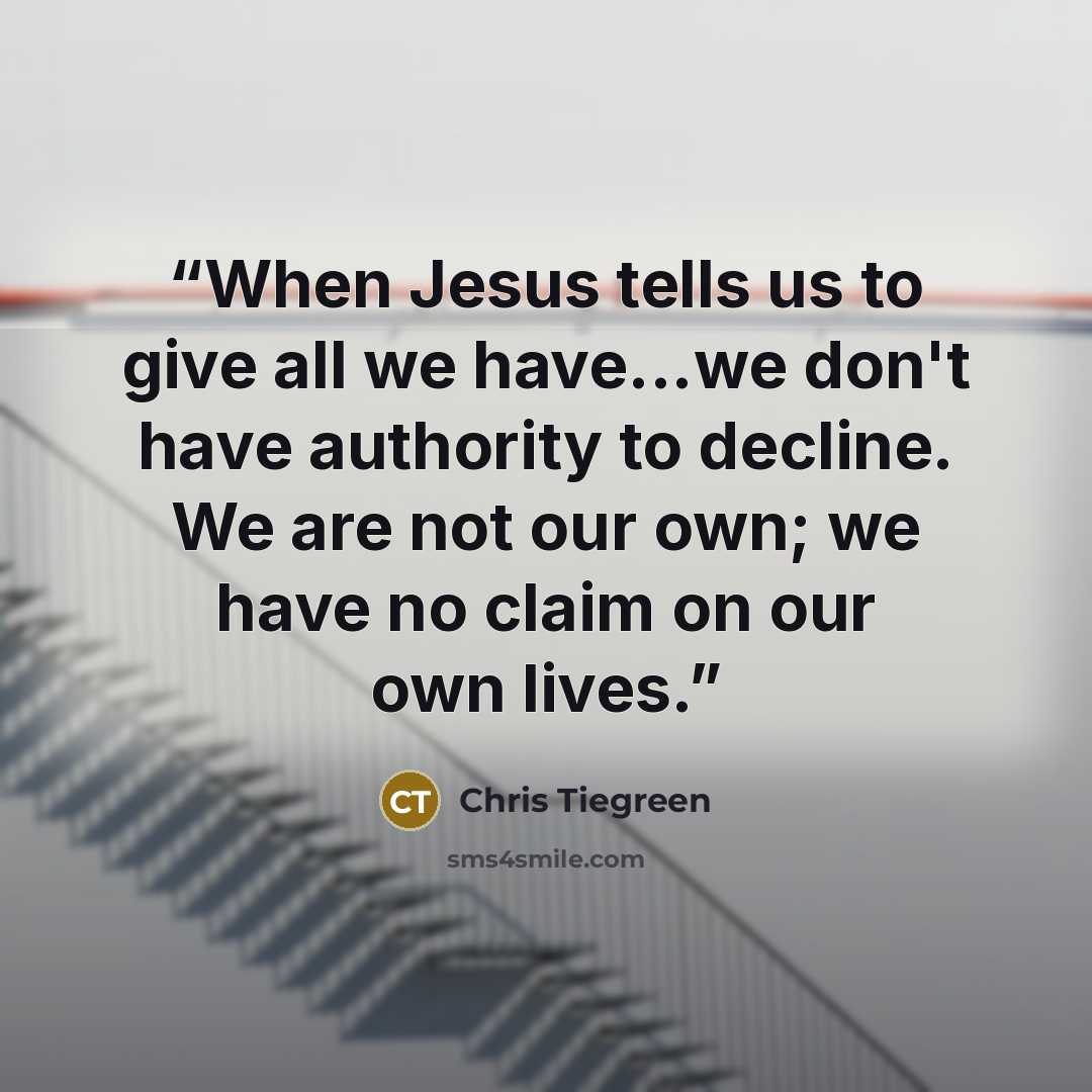 “When Jesus tells us to give all we have...we don't have authority to decline. We are not our own; we have no claim on our own lives.” quote by Chris Tiegreen