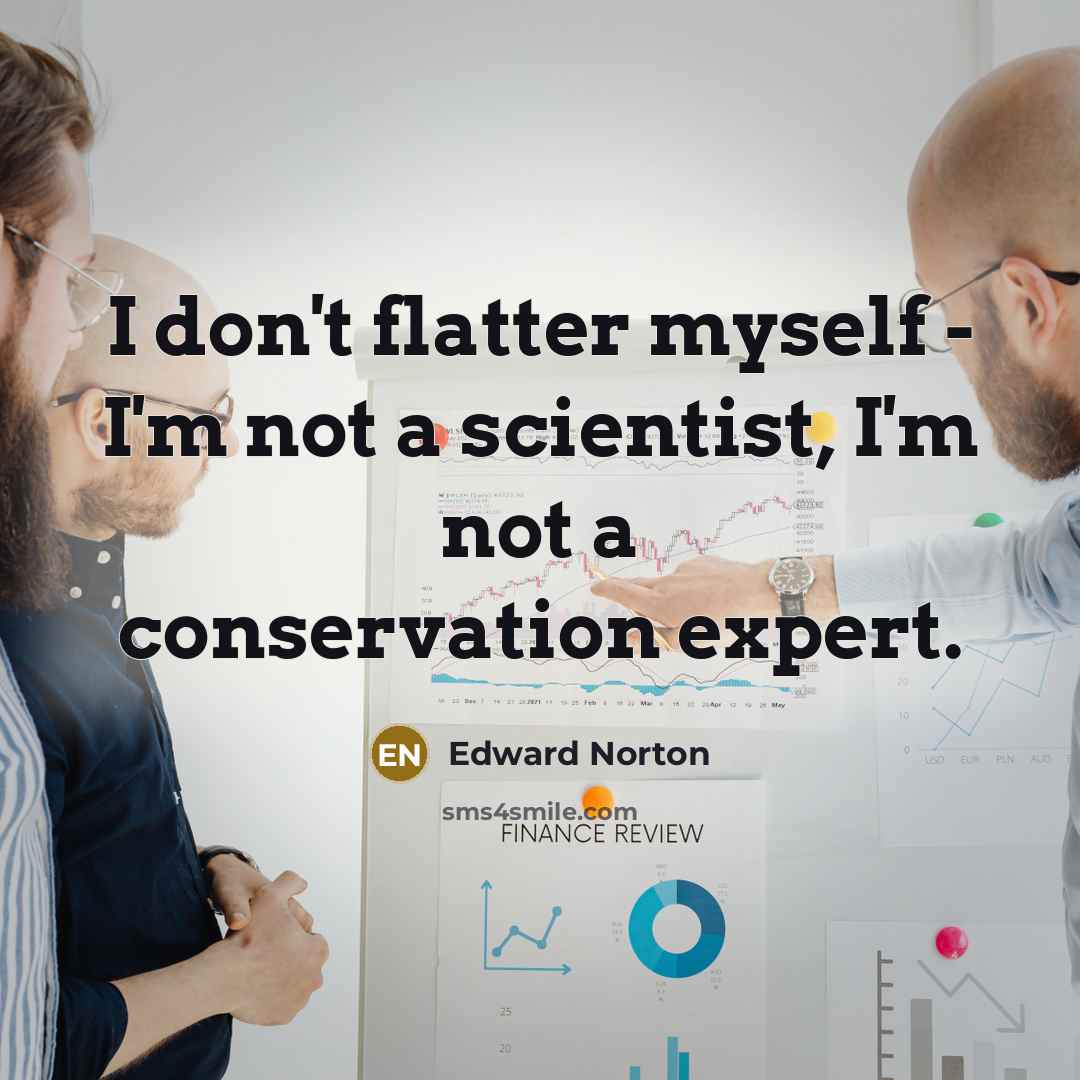 “I don't flatter myself - I'm not a scientist, I'm not a conservation expert.” quote by Edward Norton