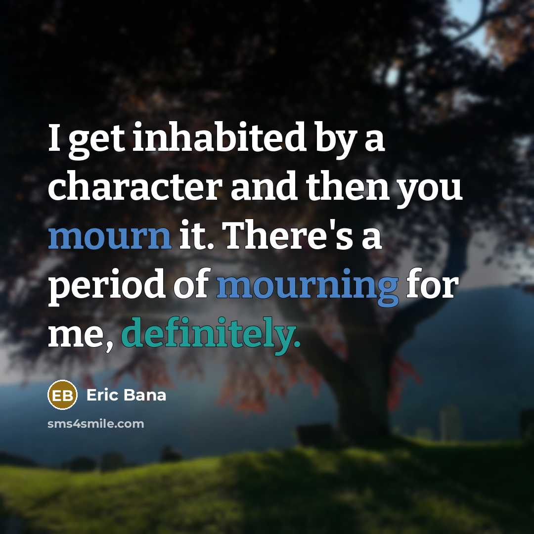 “I get inhabited by a character and then you mourn it. There's a period of mourning for me, definitely.” quote by Eric Bana