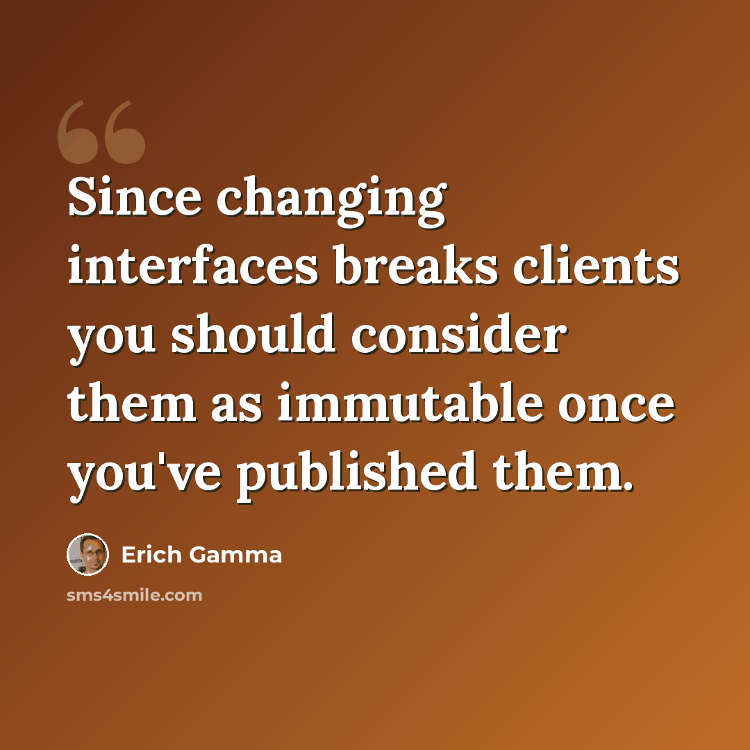 “Since changing interfaces breaks clients you should consider them as immutable once you've published them.” quote by Erich Gamma