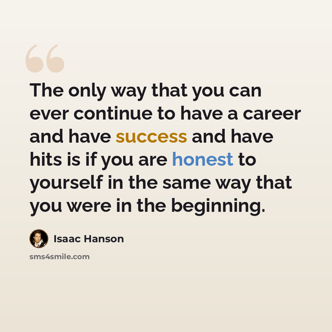 “The only way that you can ever continue to have a career and have success and have hits is if you are honest to yourself in the same way that you were in the beginning.” quote by Isaac Hanson