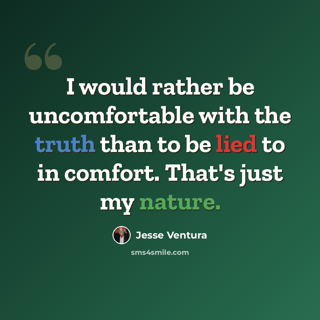 “I would rather be uncomfortable with the truth than to be lied to in comfort. That's just my nature.” quote by Jesse Ventura
