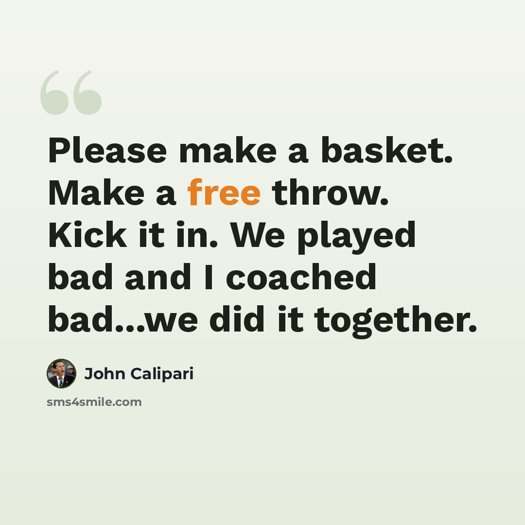 “Please make a basket. Make a free throw. Kick it in. We played bad and I coached bad...we did it together.” quote by John Calipari
