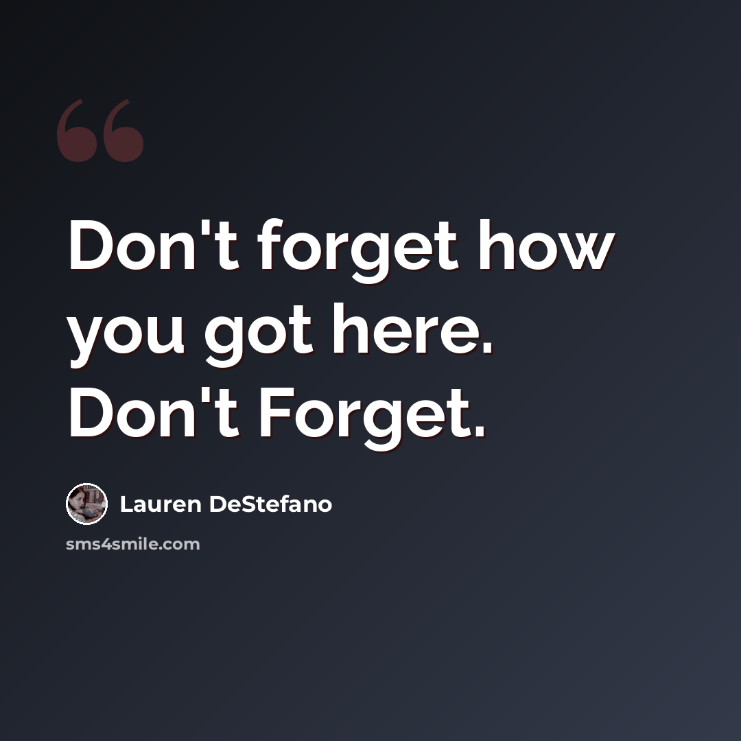 “Don't forget how you got here. Don't Forget.” quote by Lauren DeStefano