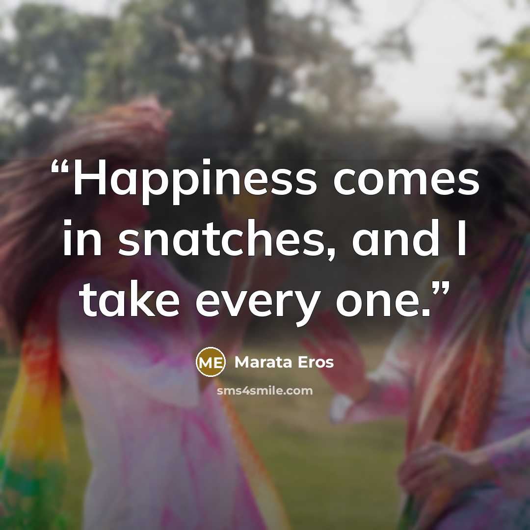 “Happiness comes in snatches, and I take every one.” quote by Marata Eros