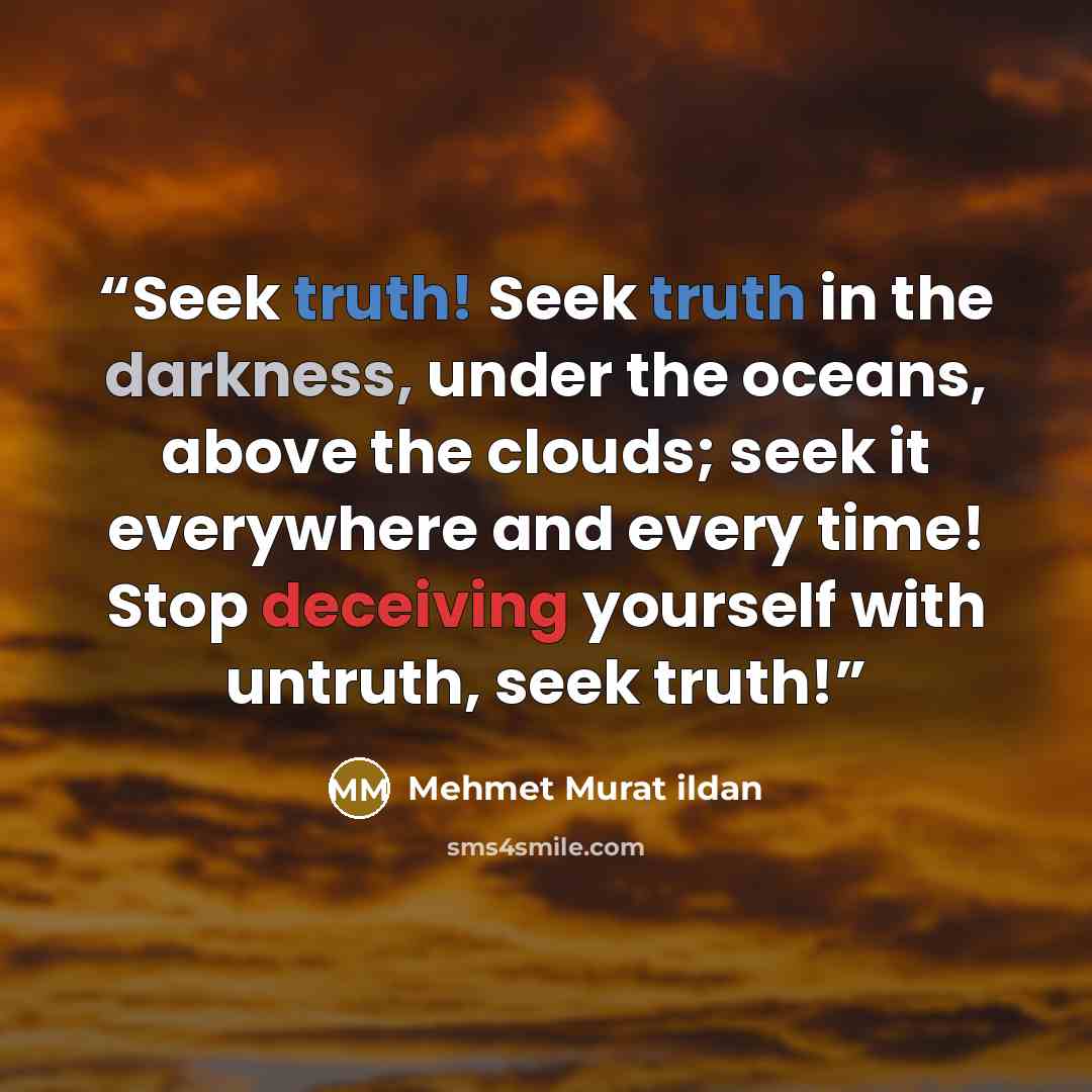 “Seek truth! Seek truth in the darkness, under the oceans, above the clouds; seek it everywhere and every time! Stop deceiving yourself with untruth, seek truth!” quote by Mehmet Murat Ildan