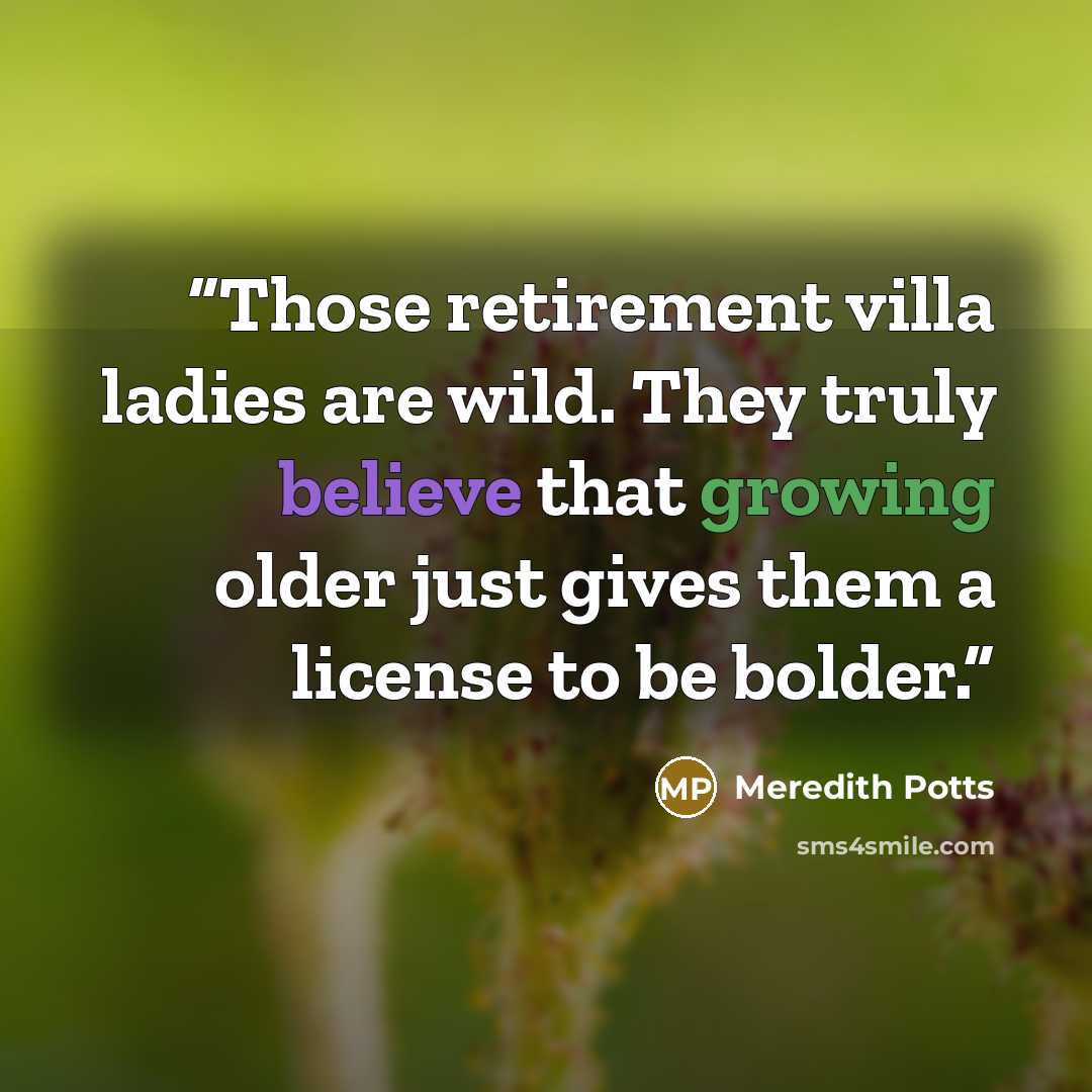 “Those retirement villa ladies are wild. They truly believe that growing older just gives them a license to be bolder.” quote by Meredith Potts