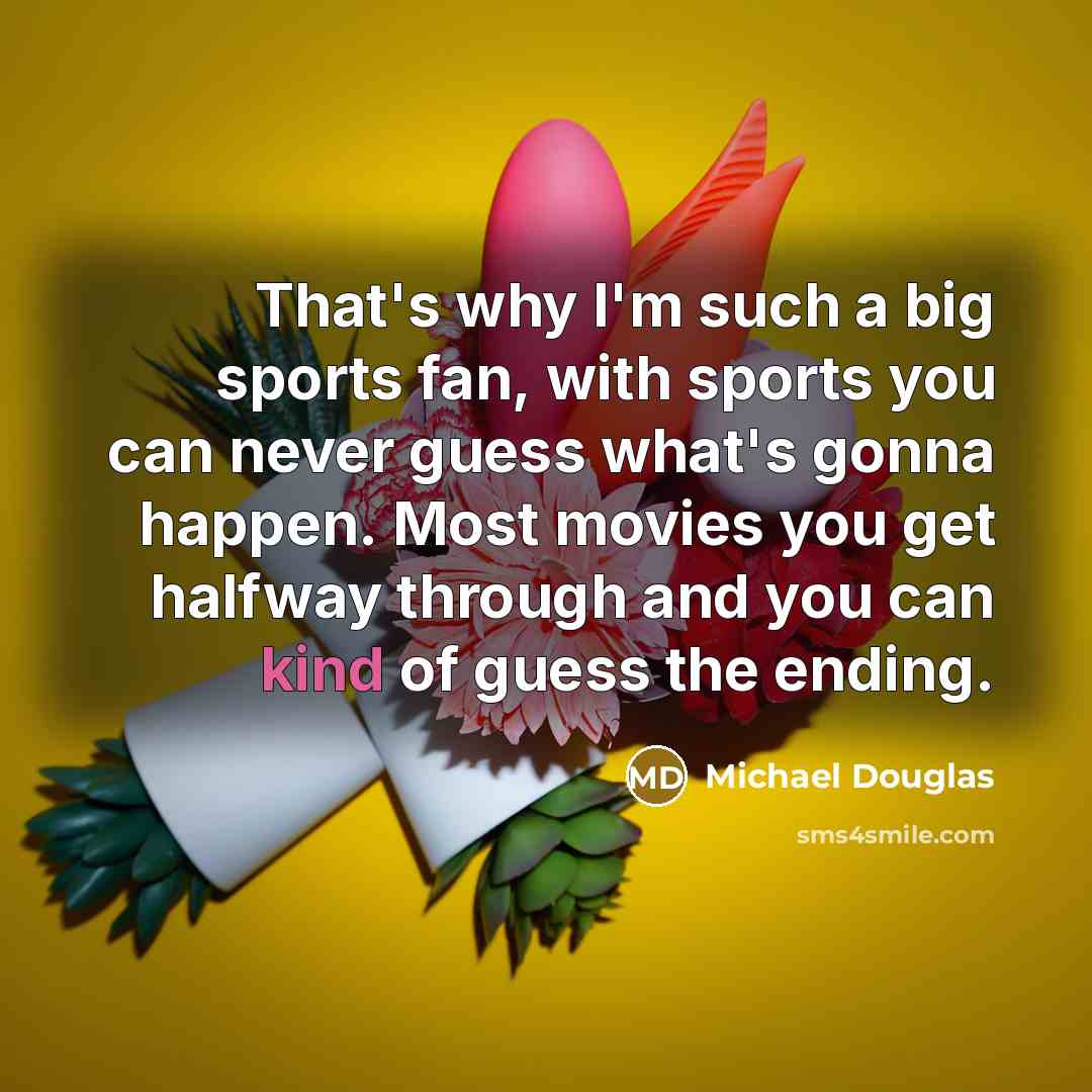 “That's why I'm such a big sports fan, with sports you can never guess what's gonna happen. Most movies you get halfway through and you can kind of guess the ending.” quote by Michael Douglas