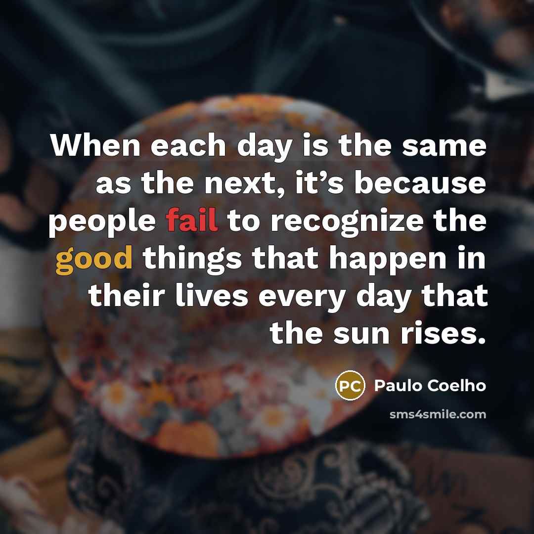 “When each day is the same as the next, it’s because people fail to recognize the good things that happen in their lives every day that the sun rises.” quote by Paulo Coelho