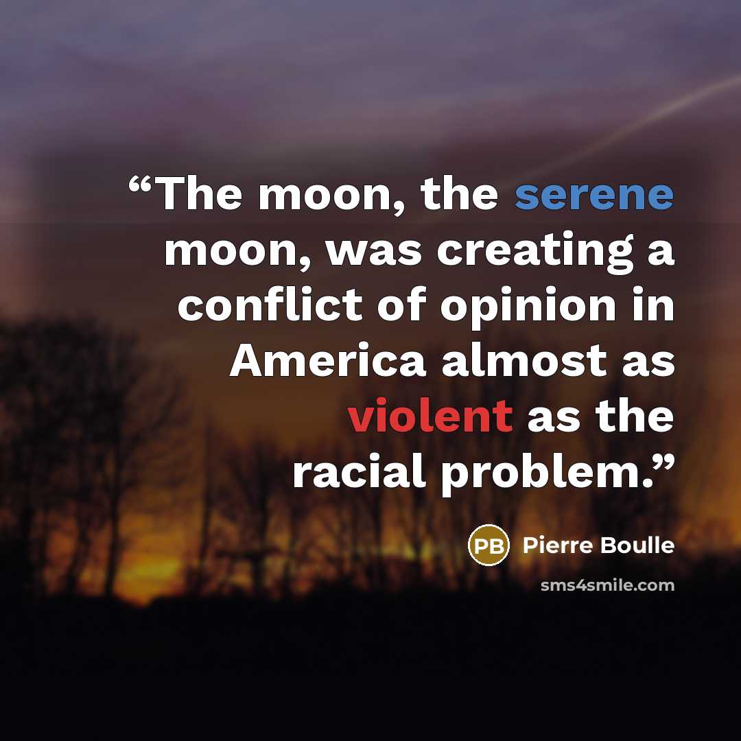 “The moon, the serene moon, was creating a conflict of opinion in America almost as violent as the racial problem.” quote by Pierre Boulle