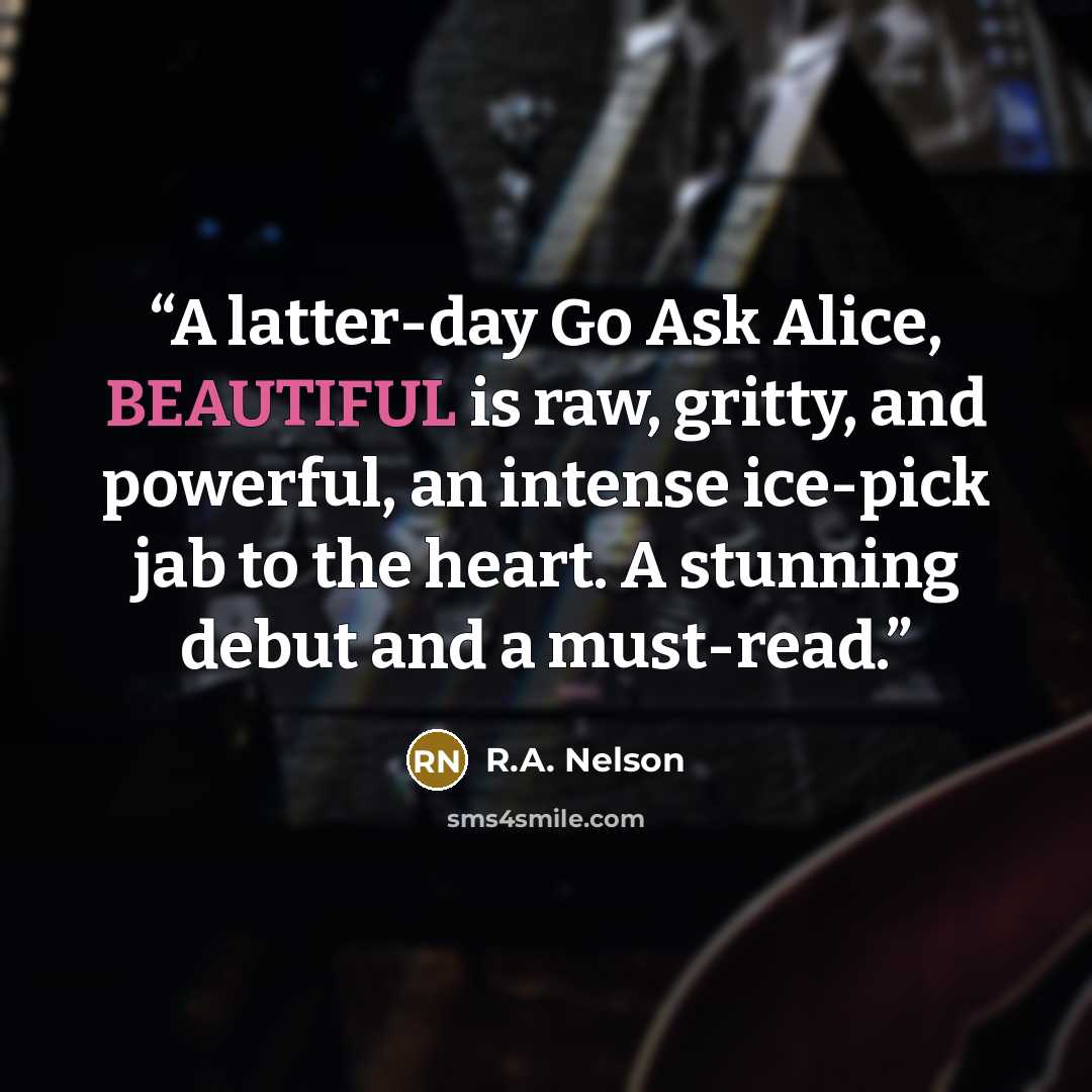 “A latter-day Go Ask Alice, BEAUTIFUL is raw, gritty, and powerful, an intense ice-pick jab to the heart. A stunning debut and a must-read.” quote by R.A. Nelson