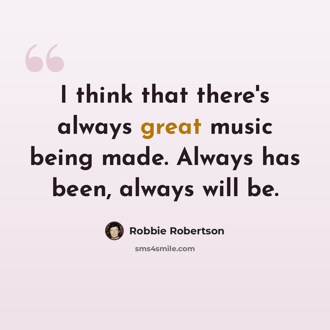 “I think that there's always great music being made. Always has been, always will be.” quote by Robbie Robertson