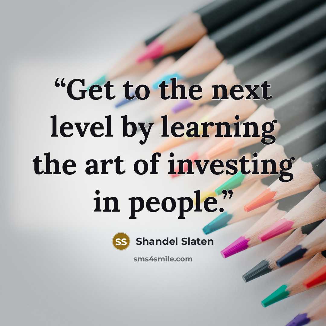 “Get to the next level by learning the art of investing in people.” quote by Shandel Slaten