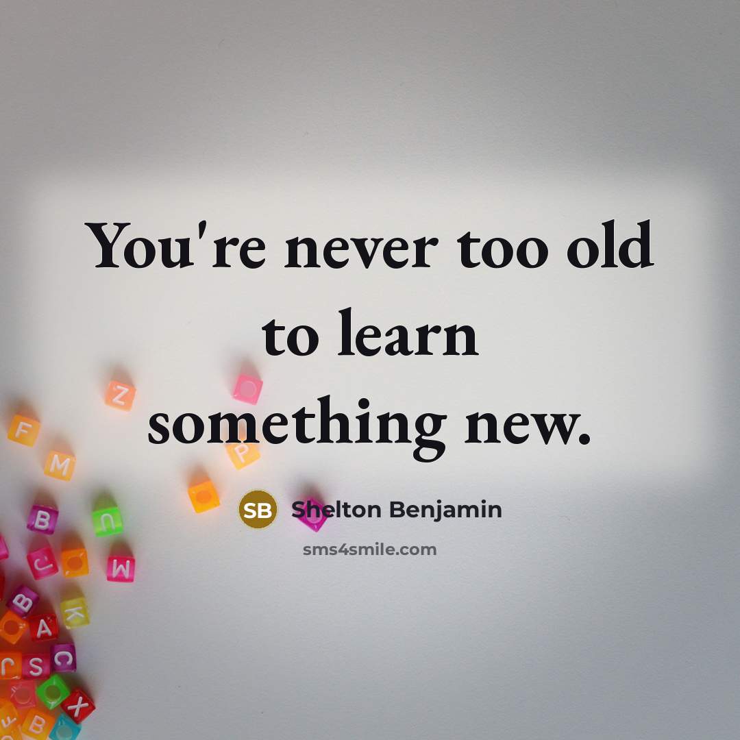 “You're never too old to learn something new.” quote by Shelton Benjamin