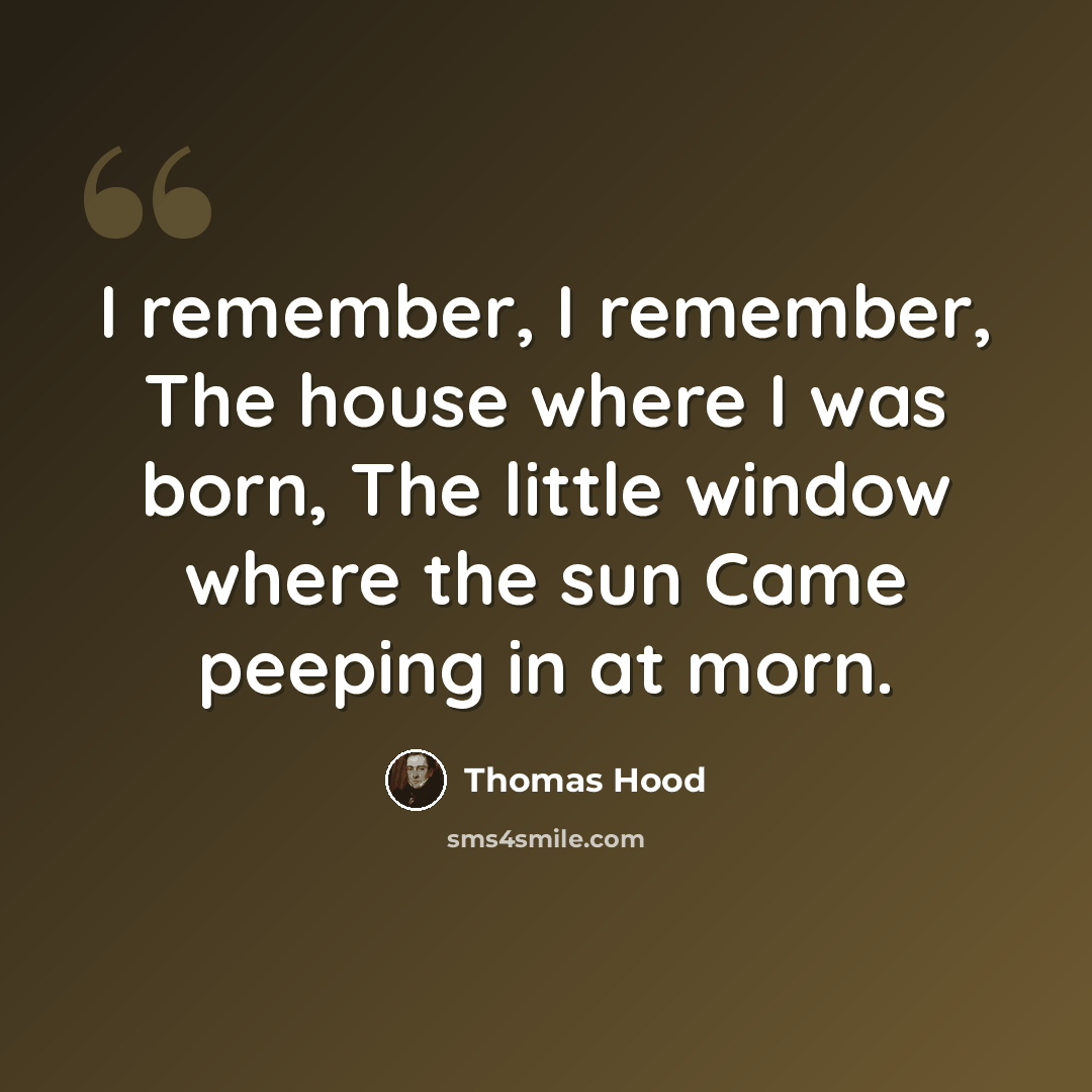 “I remember, I remember, The house where I was born, The little window where the sun Came peeping in at morn.” quote by Thomas Hood