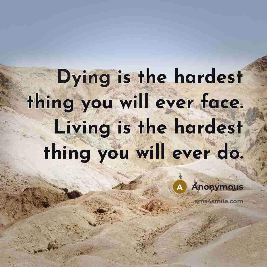 “Dying is the hardest thing you will ever face. Living is the hardest thing you will ever do.” quote by Anonymous