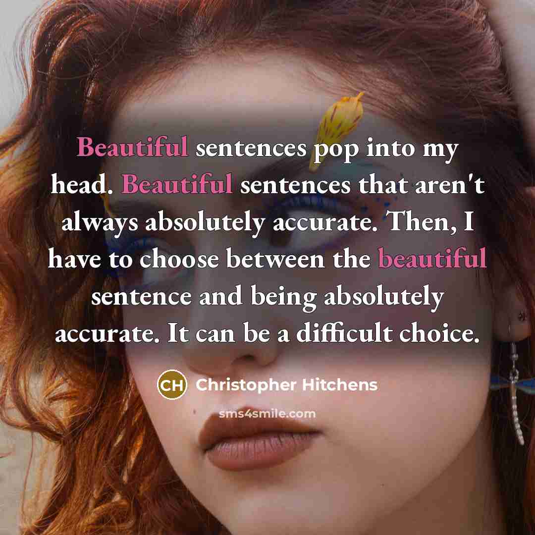 “Beautiful sentences pop into my head. Beautiful sentences that aren't always absolutely accurate. Then, I have to choose between the beautiful sentence and being absolutely accurate. It can be a difficult choice.” quote by Christopher Hitchens