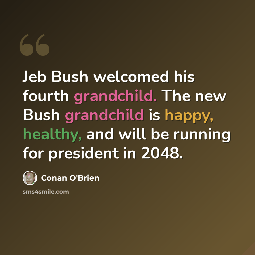 “Jeb Bush welcomed his fourth grandchild. The new Bush grandchild is happy, healthy, and will be running for president in 2048.” quote by Conan O'Brien