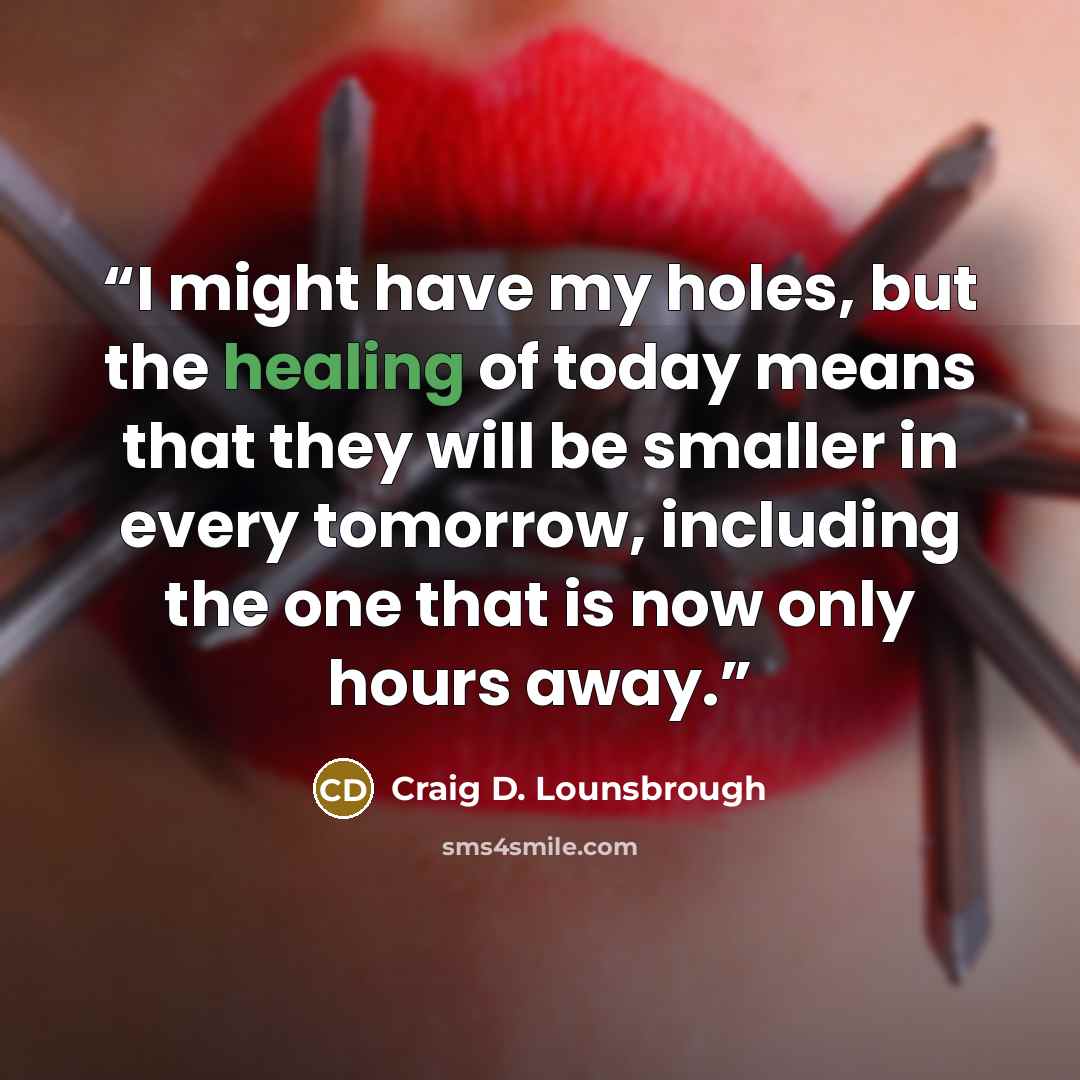 “I might have my holes, but the healing of today means that they will be smaller in every tomorrow, including the one that is now only hours away.” quote by Craig D. Lounsbrough