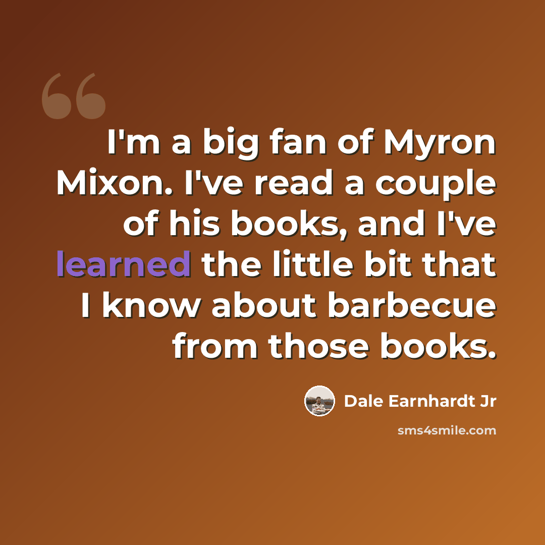 “I'm a big fan of Myron Mixon. I've read a couple of his books, and I've learned the little bit that I know about barbecue from those books.” quote by Dale Earnhardt Jr