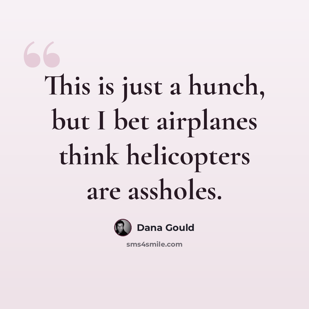 “This is just a hunch, but I bet airplanes think helicopters are assholes.” quote by Dana Gould