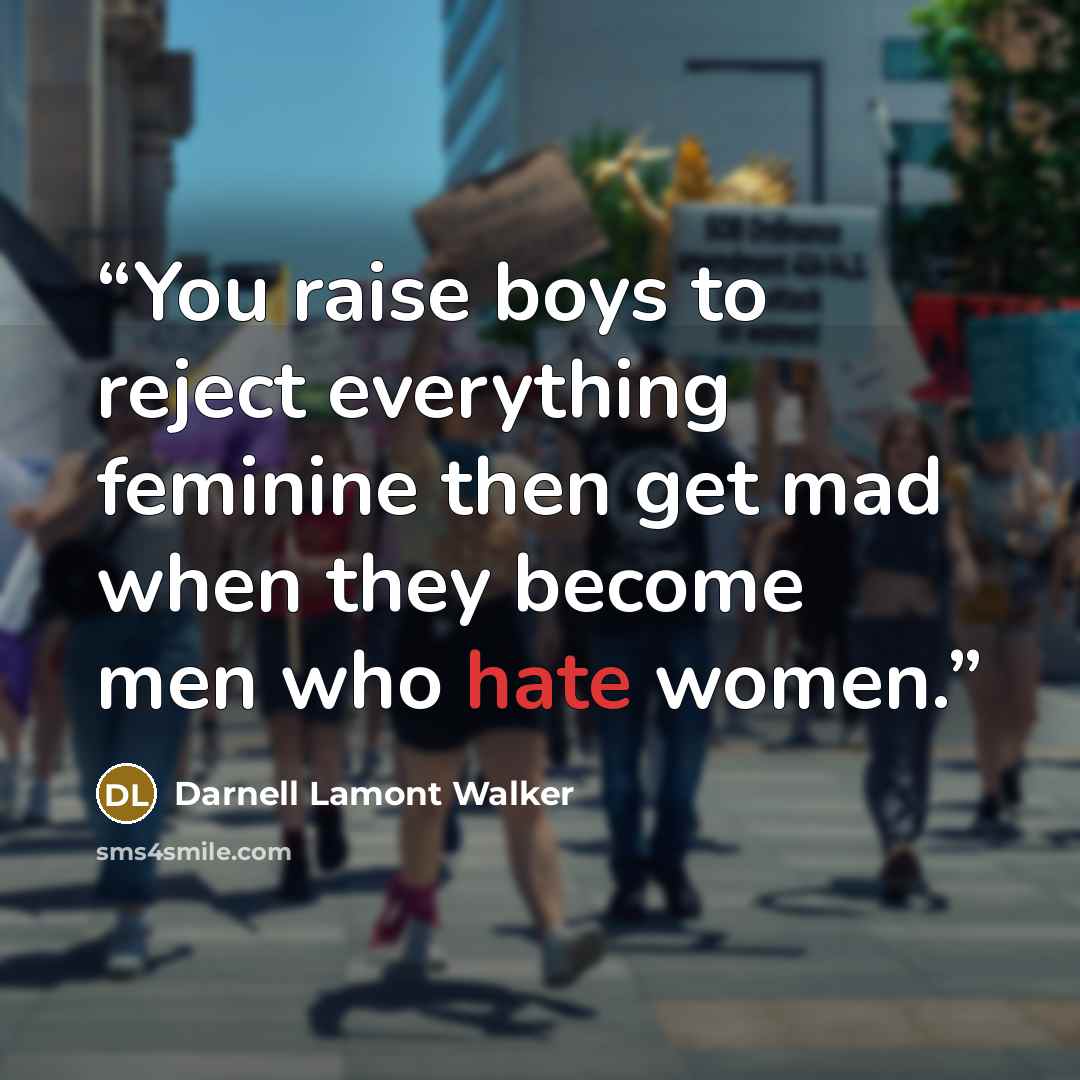 “You raise boys to reject everything feminine then get mad when they become men who hate women.” quote by Darnell Lamont Walker