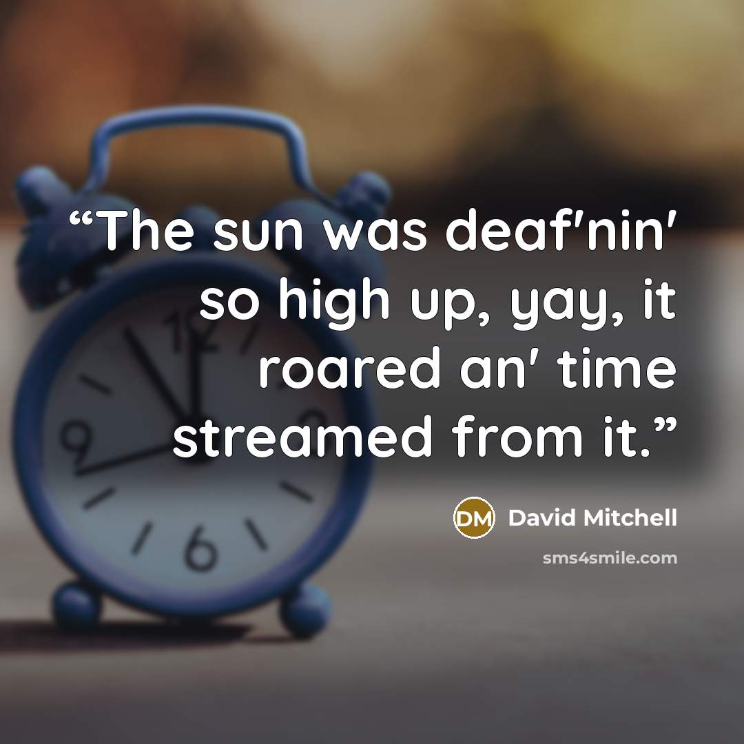 “The sun was deaf'nin' so high up, yay, it roared an' time streamed from it.” quote by David Mitchell