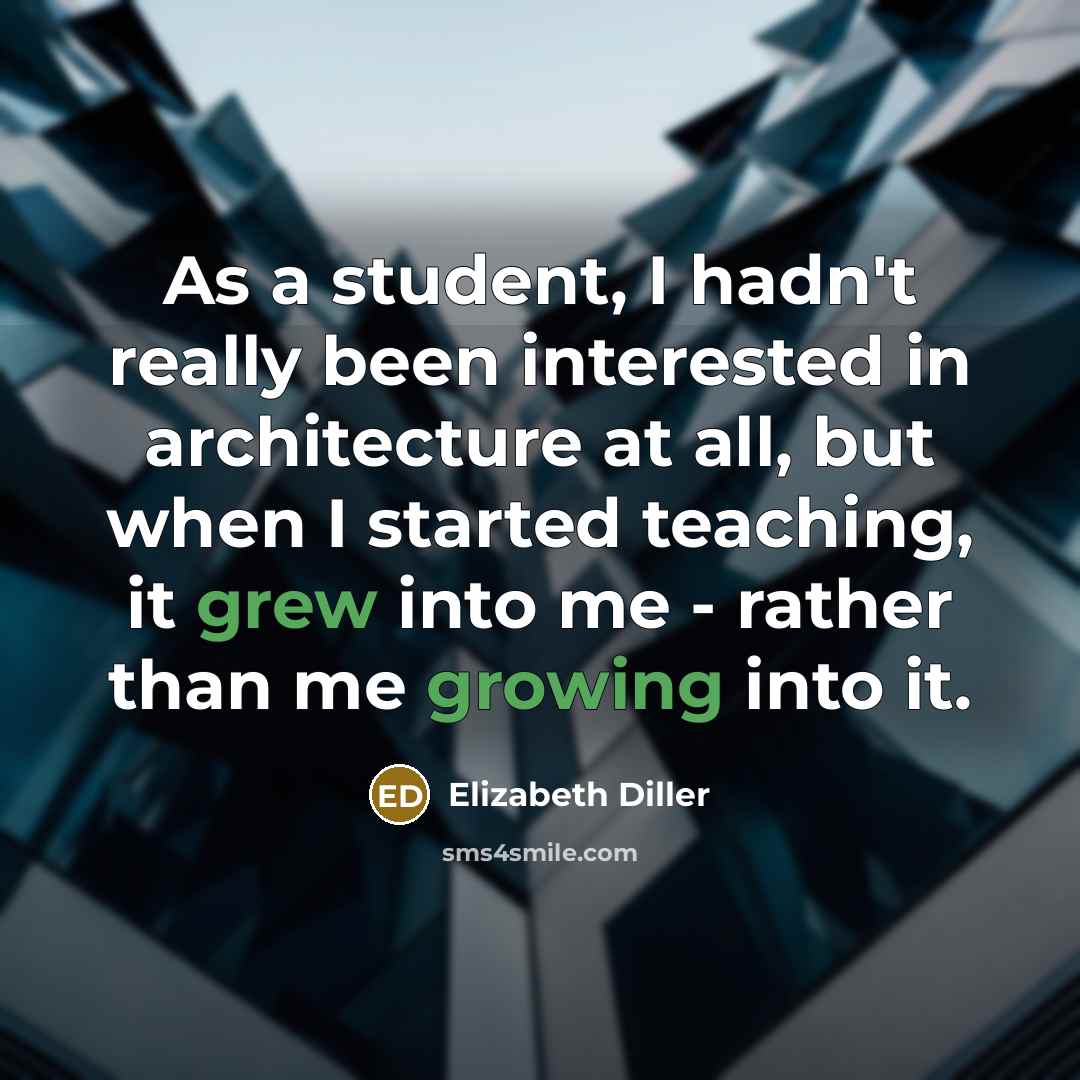 “As a student, I hadn't really been interested in architecture at all, but when I started teaching, it grew into me - rather than me growing into it.” quote by Elizabeth Diller