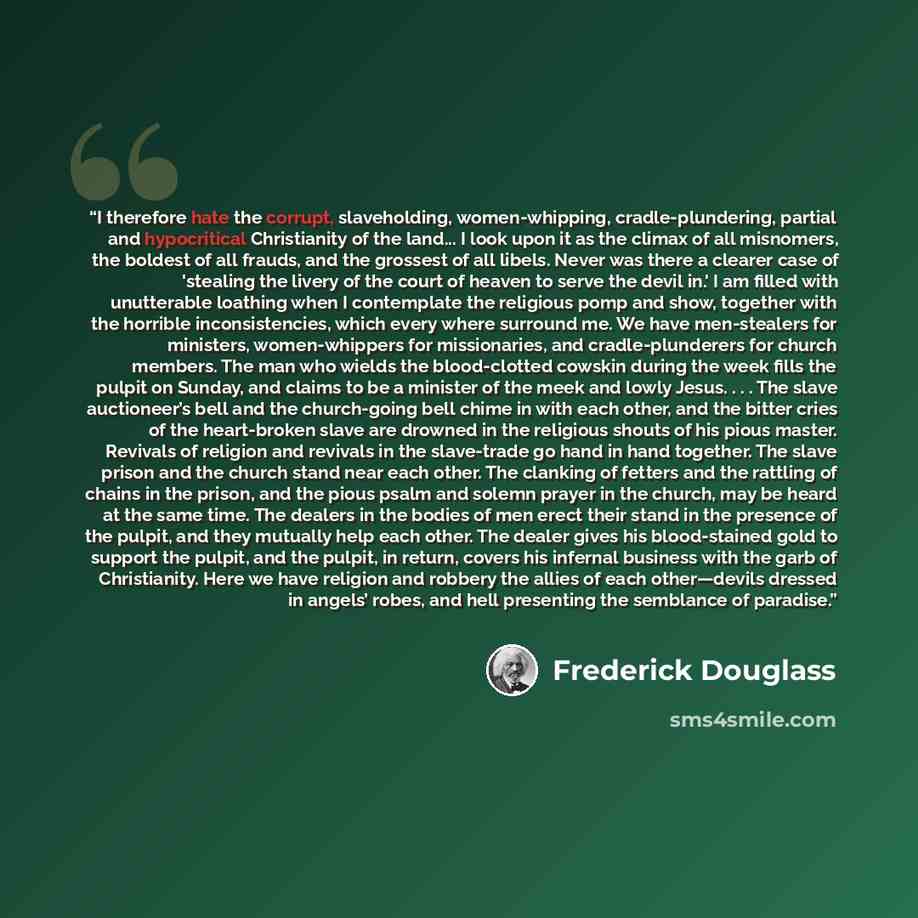 “I therefore hate the corrupt, slaveholding, women-whipping, cradle-plundering, partial and hypocritical Christianity of the land... I look upon it as the climax of all misnomers, the boldest of all frauds, and the grossest of all libels. Never was there a clearer case of 'stealing the livery of…” quote by Frederick Douglass