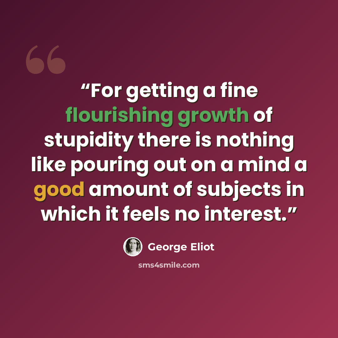 “For getting a fine flourishing growth of stupidity there is nothing like pouring out on a mind a good amount of subjects in which it feels no interest.” quote by George Eliot