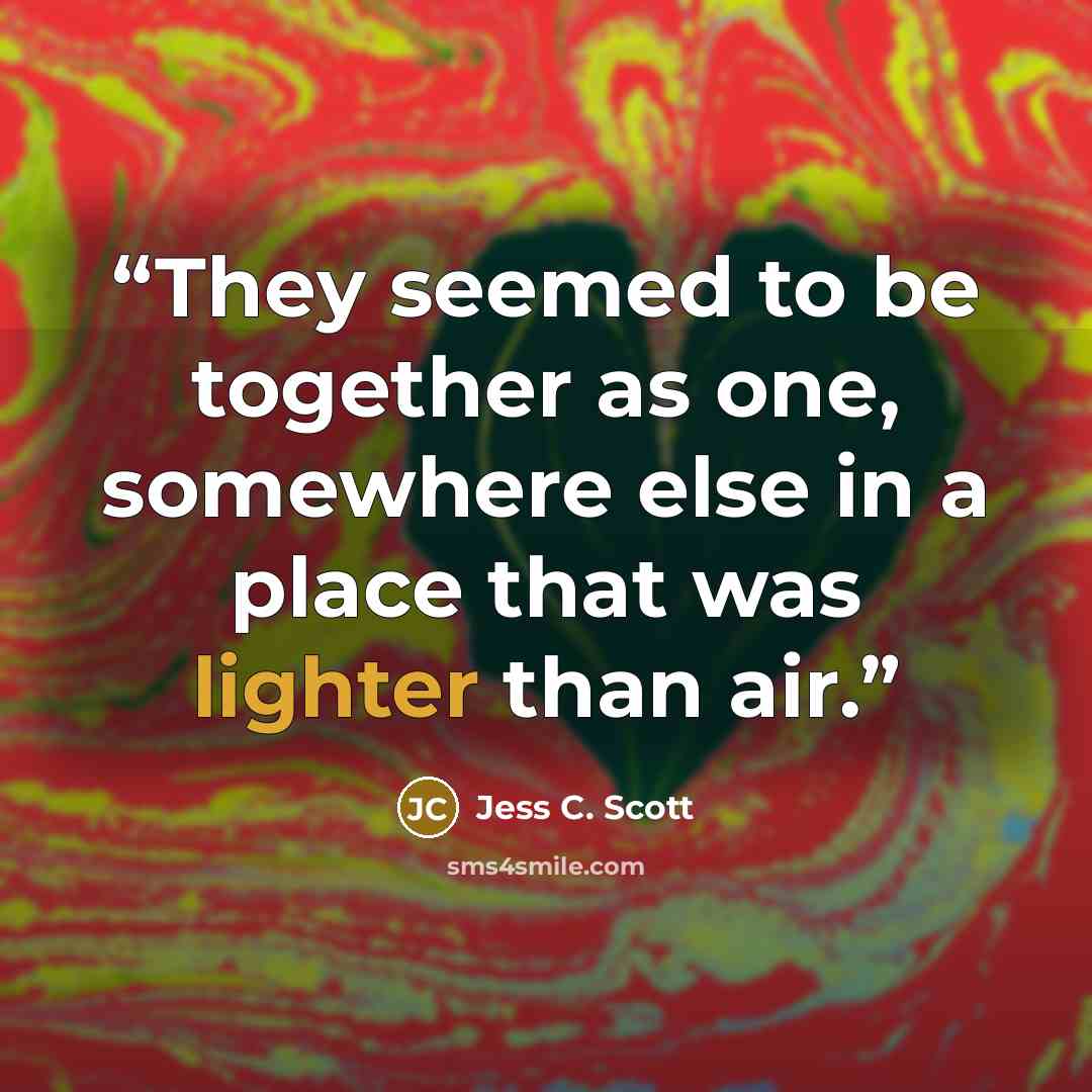 “They seemed to be together as one, somewhere else in a place that was lighter than air.” quote by Jess C. Scott