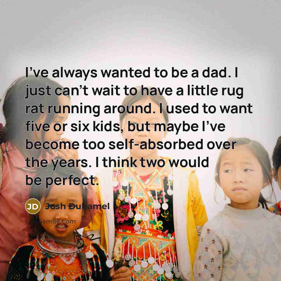 “I've always wanted to be a dad. I just can't wait to have a little rug rat running around. I used to want five or six kids, but maybe I've become too self-absorbed over the years. I think two would be perfect.” quote by Josh Duhamel